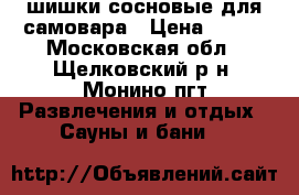 шишки сосновые для самовара › Цена ­ 400 - Московская обл., Щелковский р-н, Монино пгт Развлечения и отдых » Сауны и бани   